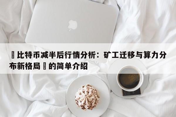 ‌比特币减半后行情分析：矿工迁移与算力分布新格局‌的简单介绍