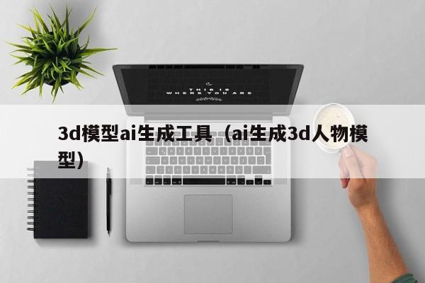 3d模型ai生成工具（ai生成3d人物模型）