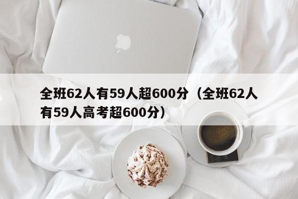 全班62人有59人超600分（全班62人有59人高考超600分）