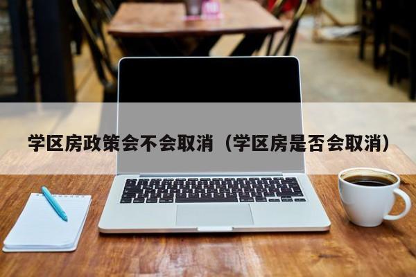 学区房政策会不会取消（学区房是否会取消）